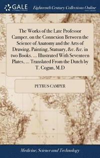 bokomslag The Works of the Late Professor Camper, on the Connexion Between the Science of Anatomy and the Arts of Drawing, Painting, Statuary, &c. &c. in two Books. ... Illustrated With Seventeen Plates, ...