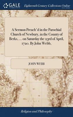 A Sermon Preach'd in the Parochial Church of Newbury, in the County of Berks, ... on Saturday the 23rd of April, 1720. By John Webb, 1