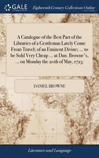 bokomslag Catalogue of the Best Part of the Libraries of a Gentleman Lately Come From Travel; of an Eminent Divine; ... to be Sold Very Cheap ... at Dan. Browne's, ... on Monday the 20th of May, 1723.