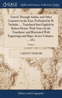 bokomslag Travels Through Arabia, and Other Countries in the East, Performed by M. Niebuhr, ... Translated Into English by Robert Heron. With Notes by the Translator; and Illustrated With Engravings and Maps...