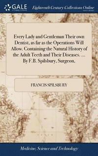 bokomslag Every Lady and Gentleman Their own Dentist, as far as the Operations Will Allow. Containing the Natural History of the Adult Teeth and Their Diseases. ... By F.B. Spilsbury, Surgeon,
