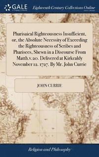 bokomslag Pharisaical Righteousness Insufficient, or, the Absolute Necessity of Exceeding the Righteousness of Scribes and Pharisees, Shewn in a Discourse From Matth.v.20. Delivered at Kirkcaldy November 12.