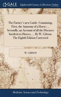 bokomslag The Farrier's new Guide. Containing, First, the Anatomy of a Horse; ... Secondly, an Account of all the Diseases Incident to Horses, ... By W. Gibson. The Eighth Edition Corrected
