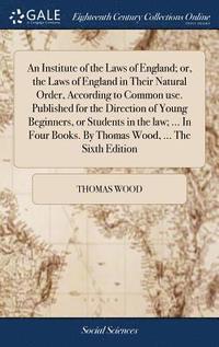 bokomslag An Institute of the Laws of England; or, the Laws of England in Their Natural Order, According to Common use. Published for the Direction of Young Beginners, or Students in the law; ... In Four