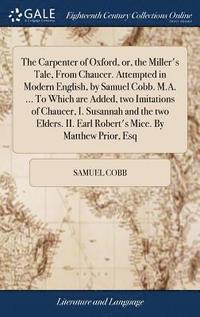 bokomslag The Carpenter of Oxford, or, the Miller's Tale, From Chaucer. Attempted in Modern English, by Samuel Cobb. M.A. ... To Which are Added, two Imitations of Chaucer, I. Susannah and the two Elders. II.