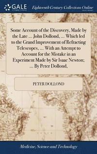 bokomslag Some Account of the Discovery, Made by the Late ... John Dollond, ... Which led to the Grand Improvement of Refracting Telescopes, ... With an Attempt to Account for the Mistake in an Experiment Made