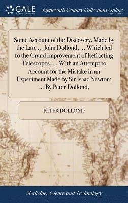 Some Account of the Discovery, Made by the Late ... John Dollond, ... Which led to the Grand Improvement of Refracting Telescopes, ... With an Attempt to Account for the Mistake in an Experiment Made 1