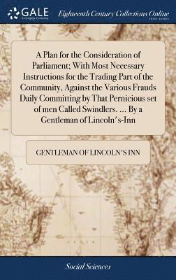 bokomslag A Plan for the Consideration of Parliament; With Most Necessary Instructions for the Trading Part of the Community, Against the Various Frauds Daily Committing by That Pernicious set of men Called