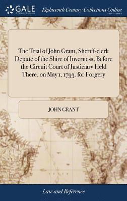 bokomslag The Trial of John Grant, Sheriff-clerk Depute of the Shire of Inverness, Before the Circuit Court of Justiciary Held There, on May 1, 1793. for Forgery