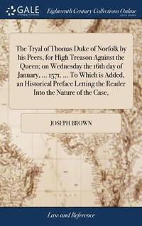bokomslag The Tryal of Thomas Duke of Norfolk by his Peers, for High Treason Against the Queen; on Wednesday the 16th day of January, ... 1571. ... To Which is Added, an Historical Preface Letting the Reader