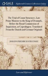 bokomslag The Trial of Count Struensee, Late Prime Minister to the King of Denmark, Before the Royal Commission of Inquisition, at Copenhagen. Translated From the Danish and German Originals