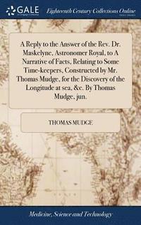 bokomslag A Reply to the Answer of the Rev. Dr. Maskelyne, Astronomer Royal, to A Narrative of Facts, Relating to Some Time-keepers, Constructed by Mr. Thomas Mudge, for the Discovery of the Longitude at sea,