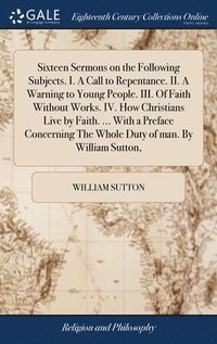 bokomslag Sixteen Sermons on the Following Subjects. I. A Call to Repentance. II. A Warning to Young People. III. Of Faith Without Works. IV. How Christians Live by Faith. ... With a Preface Concerning The