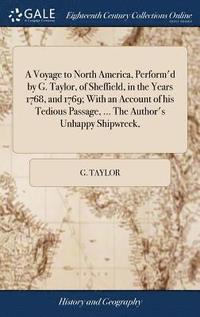 bokomslag A Voyage to North America, Perform'd by G. Taylor, of Sheffield, in the Years 1768, and 1769; With an Account of his Tedious Passage, ... The Author's Unhappy Shipwreck,