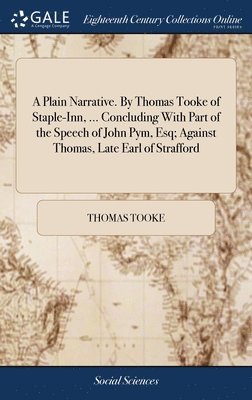 Plain Narrative. By Thomas Tooke of Staple-Inn, ... Concluding With Part of the Speech of John Pym, Esq; Against Thomas, Late Earl of Strafford