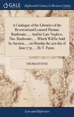 bokomslag A Catalogue of the Libraries of the Reverend and Learned Thomas Brathwaite, ... And his Late Nephew, Tho. Brathwaite, ... Which Will be Sold by Auction, ... on Monday the 21st day of June 1731, ...