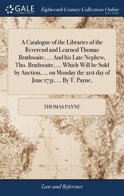 Thomas Payne - Catalogue of the Libraries of the Reverend and Learned Thomas Brathwaite, ... And his Late Nephew, Tho. Brathwaite, ... Which Will be Sold by Auction, ... on Monday the 21st day of June 1731, ... By T. Payne,, Inbunden