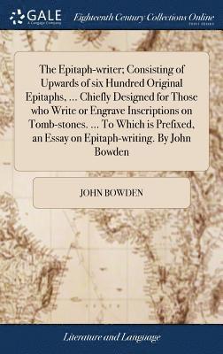 John Bowden - Epitaph-writer; Consisting of Upwards of six Hundred Original Epitaphs, ... Chiefly Designed for Those who Write or Engrave Inscriptions on Tomb-stones. ... To Which is Prefixed, an Essay on Epitaph-writing. By John Bowden, Inbunden
