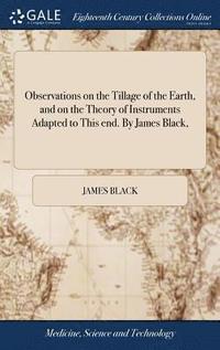 bokomslag Observations on the Tillage of the Earth, and on the Theory of Instruments Adapted to This end. By James Black,