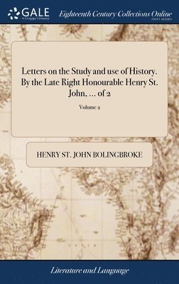 Letters on the Study and use of History. By the Late Right Honourable Henry St. John, ... of 2; Volume 2 1