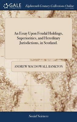 An Essay Upon Feudal Holdings, Superiorities, and Hereditary Jurisdictions, in Scotland. 1