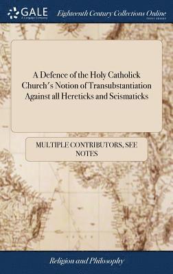 A Defence of the Holy Catholick Church's Notion of Transubstantiation Against all Hereticks and Scismaticks 1