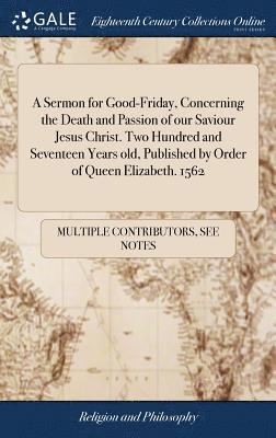 bokomslag Sermon for Good-Friday, Concerning the Death and Passion of our Saviour Jesus Christ. Two Hundred and Seventeen Years old, Published by Order of Queen Elizabeth. 1562