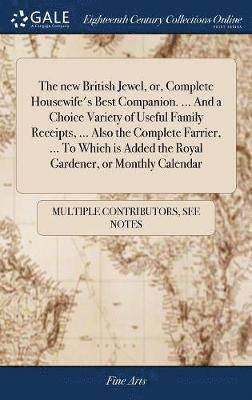 bokomslag new British Jewel, or, Complete Housewife's Best Companion. ... And a Choice Variety of Useful Family Receipts, ... Also the Complete Farrier, ... To Which is Added the Royal Gardener, or Monthly C...
