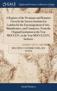 bokomslag A Register of the Premiums and Bounties Given by the Society Instituted at London for the Encouragement of Arts, Manufactures, and Commerce, From the Original Institution in the Year MDCCLIV, to the