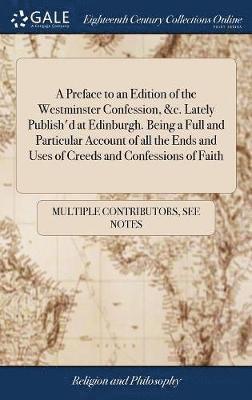 A Preface to an Edition of the Westminster Confession, &c. Lately Publish'd at Edinburgh. Being a Full and Particular Account of all the Ends and Uses of Creeds and Confessions of Faith 1