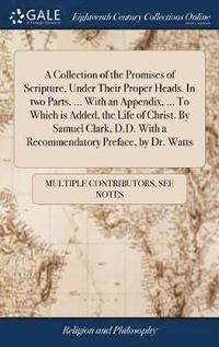 bokomslag Collection of the Promises of Scripture, Under Their Proper Heads. In two Parts. ... With an Appendix, ... To Which is Added, the Life of Christ. By Samuel Clark, D.D. With a Recommendatory Preface...