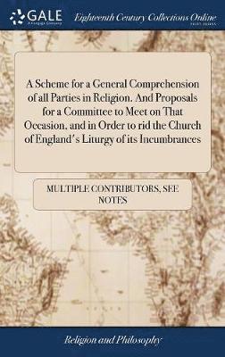 A Scheme for a General Comprehension of all Parties in Religion. And Proposals for a Committee to Meet on That Occasion, and in Order to rid the Church of England's Liturgy of its Incumbrances 1