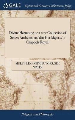 Divine Harmony; or a new Collection of Select Anthems, us'd at Her Majesty's Chappels Royal, 1