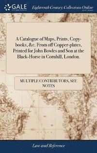 bokomslag A Catalogue of Maps, Prints, Copy-books, &c. From off Copper-plates, Printed for John Bowles and Son at the Black-Horse in Cornhill, London.