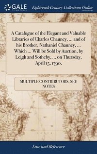 bokomslag A Catalogue of the Elegant and Valuable Libraries of Charles Chauncy, ... and of his Brother, Nathaniel Chauncy, ... Which ... Will be Sold by Auction, by Leigh and Sotheby, ... on Thursday, April