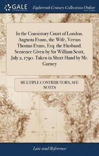 bokomslag In the Consistory Court of London. Augusta Evans, the Wife, Versus Thomas Evans, Esq. the Husband. Sentence Given by Sir William Scott, July 2, 1790. Taken in Short Hand by Mr. Gurney