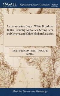 bokomslag An Essay on tea, Sugar, White Bread and Butter, Country Alehouses, Strong Beer and Geneva, and Other Modern Luxuries