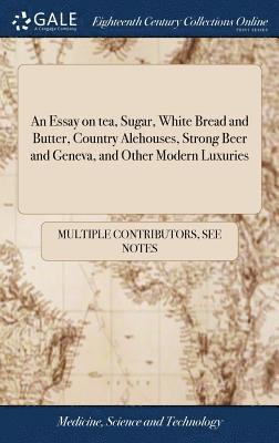 bokomslag An Essay on tea, Sugar, White Bread and Butter, Country Alehouses, Strong Beer and Geneva, and Other Modern Luxuries