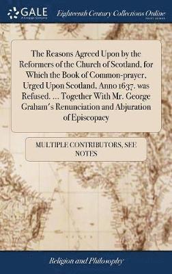 bokomslag The Reasons Agreed Upon by the Reformers of the Church of Scotland, for Which the Book of Common-prayer, Urged Upon Scotland, Anno 1637. was Refused. ... Together With Mr. George Graham's