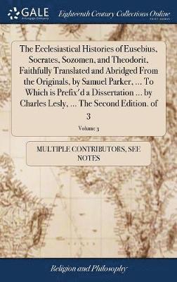 The Ecclesiastical Histories of Eusebius, Socrates, Sozomen, and Theodorit, Faithfully Translated and Abridged From the Originals, by Samuel Parker, ... To Which is Prefix'd a Dissertation ... by 1