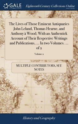 bokomslag The Lives of Those Eminent Antiquaries John Leland, Thomas Hearne, and Anthony  Wood; With an Authentick Account of Their Respective Writings and Publications, ... In two Volumes. ... of 2; Volume 2