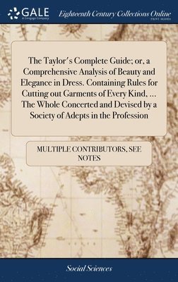 Taylor's Complete Guide; or, a Comprehensive Analysis of Beauty and Elegance in Dress. Containing Rules for Cutting out Garments of Every Kind, ... The Whole Concerted and Devised by a Society of Adepts in the Profession