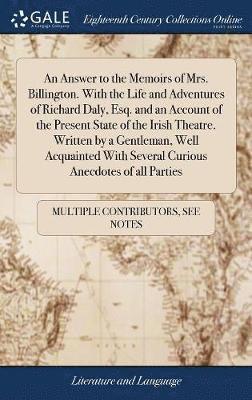 Answer to the Memoirs of Mrs. Billington. With the Life and Adventures of Richard Daly, Esq. and an Account of the Present State of the Irish Theatre. Written by a Gentleman, Well Acquainted With Several Curious Anecdotes of all Parties