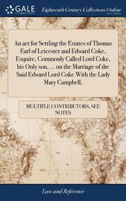 bokomslag act for Settling the Estates of Thomas Earl of Leicester and Edward Coke, Esquire, Commonly Called Lord Coke, his Only son, ... on the Marriage of the Said Edward Lord Coke With the Lady Mary Campb...