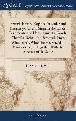 bokomslag Francis Hawes, Esq; his Particular and Inventory of all and Singular the Lands, Tenements, and Hereditaments, Goods, Chattels, Debts, and Personal Estate Whatsoever, Which he was Seiz'd or Possess'...