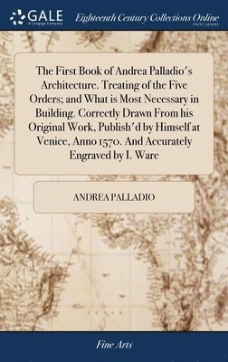 bokomslag The First Book of Andrea Palladio's Architecture. Treating of the Five Orders; and What is Most Necessary in Building. Correctly Drawn From his Original Work, Publish'd by Himself at Venice, Anno