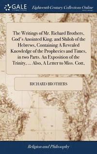 bokomslag The Writings of Mr. Richard Brothers, God's Anointed King. and Shiloh of the Hebrews, Containing A Revealed Knowledge of the Prophecies and Times, in two Parts. An Exposition of the Trinity, ...