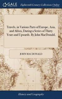 bokomslag Travels, in Various Parts of Europe, Asia, and Africa, During a Series of Thirty Years and Upwards. By John MacDonald,