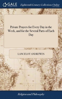 Private Prayers for Every Day in the Week, and for the Several Parts of Each Day 1