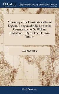 bokomslag A Summary of the Constitutional law of England, Being an Abridgement of the Commentaries of Sir William Blackstone, ... By the Rev. Dr. John Trusler